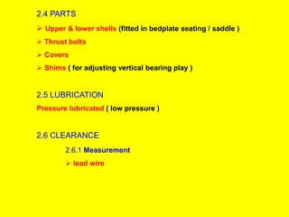 2.4 PARTS
 Upper & lower shells (fitted in bedplate seating / saddle )
 Thrust bolts
 Covers
 Shims ( for adjusting vertical bearing play )
2.5 LUBRICATION
Pressure lubricated ( low pressure )
2.6 CLEARANCE
2.6.1 Measurement
 lead wire
 