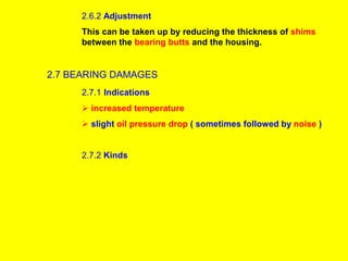 2.6.2 Adjustment
This can be taken up by reducing the thickness of shims
between the bearing butts and the housing.
2.7 BEARING DAMAGES
2.7.1 Indications
 increased temperature
 slight oil pressure drop ( sometimes followed by noise )
2.7.2 Kinds
 