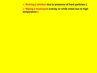  Scoring ( striation due to presence of hard particles );
 Wiping ( misshaped overlay or white metal due to high
temperature )
 