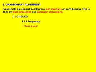3. CRANKSHAFT ALIGNMENT
Crankshafts are aligned to determine load reactions on each bearing. This is
done by laser tehnicques and computer calculations.
3.1 CHECKS
3.1.1 Frequency
 Once a year
 