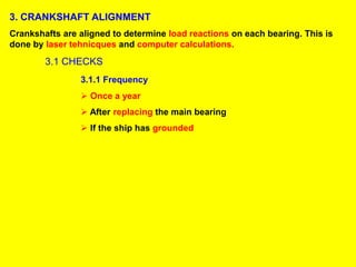 3. CRANKSHAFT ALIGNMENT
Crankshafts are aligned to determine load reactions on each bearing. This is
done by laser tehnicques and computer calculations.
3.1 CHECKS
3.1.1 Frequency
 Once a year
 After replacing the main bearing
 If the ship has grounded
 