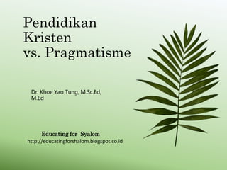 Pendidikan
Kristen
vs. Pragmatisme
Dr. Khoe Yao Tung, M.Sc.Ed,
M.Ed
Educating for Syalom
http://educatingforshalom.blogspot.co.id
 