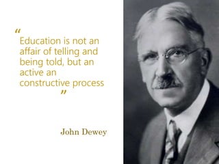 John Dewey
Education is not an
affair of telling and
being told, but an
active an
constructive process
“
 