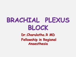 BRACHIAL PLEXUS
BLOCK
Dr.Charulatha.R MD
Fellowship in Regional
Anaesthesia
 