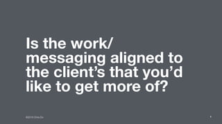 ©2016 Chris Do
Is the work/
messaging aligned to
the client’s that you’d
like to get more of?
9
 