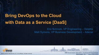 AWS Government, Education, and Nonprofit Symposium
Washington, DC I June 25-26, 2015
AWS Government, Education, and Nonprofit Symposium
Washington, DC I June 25-26, 2015
Bring DevOps to the Cloud
with Data as a Service [DaaS]
Eric Schrock, VP Engineering – Delphix
Matt Symons, VP Business Development – Aderas
©2015, Amazon Web Services, Inc. or its affiliates. All rights reserved.
 