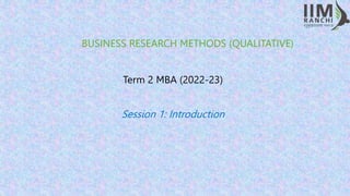 BUSINESS RESEARCH METHODS (QUALITATIVE)
Term 2 MBA (2022-23)
Session 1: Introduction
 