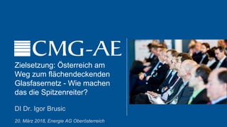 Zielsetzung: Österreich am
Weg zum flächendeckenden
Glasfasernetz - Wie machen
das die Spitzenreiter?
DI Dr. Igor Brusic
20. März 2018, Energie AG Oberösterreich
 