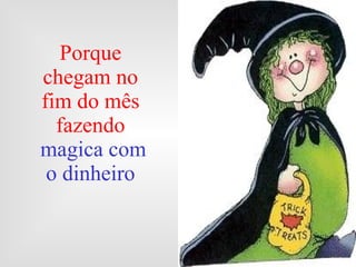Porque chegam no fim do mês fazendo magica com o dinheiro 
