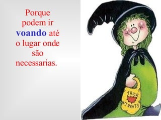 Porque podem ir  voando  até o lugar onde são necessarias.  