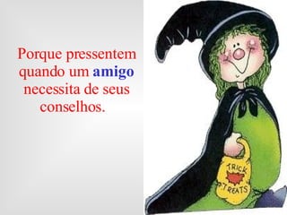 Porque pressentem quando um  amigo   necessita de seus conselhos.  
