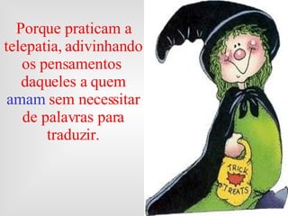 Porque praticam a telepatia, adivinhando os pensamentos  daqueles a quem  amam  sem necessitar de palavras para traduzir. 
