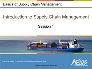 1  1
Introduction to Supply Chain Management
Basics of Supply Chain Management
APICS Certified in Production and Inventory Management (CPIM)
Session 1
© APICS CONFIDENTIAL AND PROPRIETARY
 