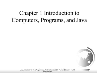Liang, Introduction to Java Programming, Tenth Edition, (c) 2015 Pearson Education, Inc. All
rights reserved.
1
Chapter 1 Introduction to
Computers, Programs, and Java
 