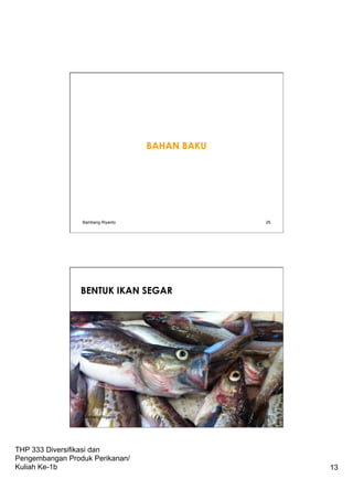 THP 333 Diversifikasi dan
Pengembangan Produk Perikanan/
Kuliah Ke-1b 13
BAHAN BAKU
Bambang Riyanto 25
BENTUK IKAN SEGAR
Bambang Riyanto 26
 
