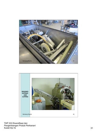 THP 333 Diversifikasi dan
Pengembangan Produk Perikanan/
Kuliah Ke-1b 31
Bambang Riyanto 61
62
HEADING,
GUTTING,
AND
CUTTING
Bambang Riyanto
 