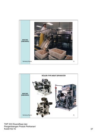 THP 333 Diversifikasi dan
Pengembangan Produk Perikanan/
Kuliah Ke-1b 37
73
Mincing
MINCING
(DEBONING)
Bambang Riyanto
Mincing
ROLLER-TYPE MEAT SEPARATOR
MINCING
(DEBONING)
Bambang Riyanto 74
 