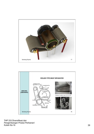 THP 333 Diversifikasi dan
Pengembangan Produk Perikanan/
Kuliah Ke-1b 39
Bambang Riyanto 77
78
Mincing
ROLLER-TYPE MEAT SEPARATOR
medium orifice size of 3–4 mm
MINCING
(DEBONING)
Bambang Riyanto
 