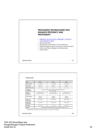 THP 333 Diversifikasi dan
Pengembangan Produk Perikanan/
Kuliah Ke-1b 79
PROCESSING TECHNOLOGIES THAT
ENHANCE EFFICIENCY AND
PROFITABILITY
•  FREEZING TECHNOLOGY (FREEZING CAPACITY
AND FREEZING TIME)
•  Neural Network
•  Processing Automation: On-Line Sensors
•  Digital Image Analysis for Impurity Measurement
•  Innovative Technologies for Wastewater
•  Fresh Surimi
Bambang Riyanto 157
Bambang Riyanto 158
 