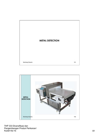 THP 333 Diversifikasi dan
Pengembangan Produk Perikanan/
Kuliah Ke-1b 81
METAL DETECTION
Bambang Riyanto 161
162
METAL
DETECTION
Bambang Riyanto
 