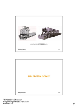 THP 333 Diversifikasi dan
Pengembangan Produk Perikanan/
Kuliah Ke-1b 86
171
CONTINUOUS PROCESSING
Bambang Riyanto
FISH PROTEIN ISOLATE
Bambang Riyanto 172
 