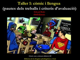 Taller 1: còmic i llengua
(pautes dels treballs i criteris d’avaluació)
Eduard Baile
ebaile@ua.es
Còmic com a element didàctic III
Didàctica de les llengües: plurilingüisme a l’aula
 