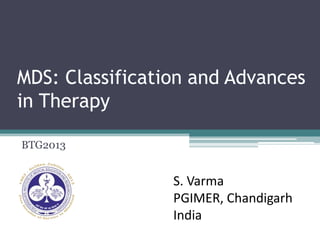 MDS: Classification and Advances
in Therapy
BTG2013
S. Varma
PGIMER, Chandigarh
India
 