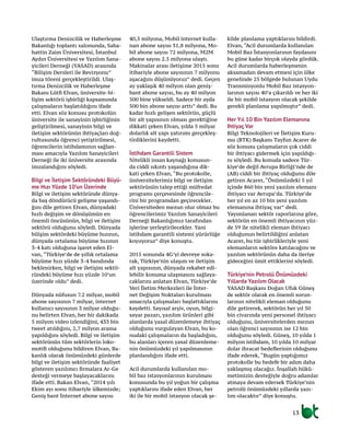 13
Ulaştırma Denizcilik ve Haberleşme
Bakanlığı toplantı salonunda, Saba-
hattin Zaim Üniversitesi, İstanbul
Aydın Üniversitesi ve Yazılım Sana-
yicileri Derneği (YASAD) arasında
“Bilişim Dersleri ile Revizyonu”
imza töreni gerçekleştirildi. Ulaş-
tırma Denizcilik ve Haberleşme
Bakanı Lütfi Elvan, üniversite-bi-
lişim sektörü işbirliği kapsamında
çalışmaların başlatıldığını ifade
etti. Elvan söz konusu protokolün
üniversite ile sanayinin işbirliğinin
geliştirilmesi, sanayinin bilgi ve
iletişim sektörünün ihtiyaçları doğ-
rultusunda öğrenci yetiştirilmesi,
öğrencilerin istihdamının sağlan-
ması amacıyla Yazılım Sanayicileri
Derneği ile iki üniversite arasında
imzalandığını söyledi.
Bilgi ve İletişim Sektöründeki Büyü-
me Hızı Yüzde 10’un Üzerinde
Bilgi ve iletişim sektöründe dünya-
da baş döndürücü gelişme yaşandı-
ğını dile getiren Elvan, dünyadaki
hızlı değişim ve dönüşümün en
önemli öncüsünün, bilgi ve iletişim
sektörü olduğunu söyledi. Dünyada
bilişim sektördeki büyüme hızının,
dünyada ortalama büyüme hızının
3-4 katı olduğuna işaret eden El-
van, “Türkiye’de de yıllık ortalama
büyüme hızı yüzde 3-4 bandında
beklenirken, bilgi ve iletişim sektö-
ründeki büyüme hızı yüzde 10’un
üzerinde oldu” dedi.
Dünyada nüfusun 7.2 milyar, mobil
abone sayısının 7 milyar, internet
kullanıcı sayısının 3 milyar olduğu-
nu belirten Elvan, her bir dakikada
5 milyon video izlendiğini, 433 bin
tweet atıldığını, 2,7 milyon arama
yapıldığını söyledi. Bilgi ve iletişim
sektörünün tüm sektörlerin loko-
motifi olduğunu bildiren Elvan, Ba-
kanlık olarak önümüzdeki günlerde
bilgi ve iletişim sektöründe faaliyet
gösteren yazılımcı firmalara Ar-Ge
desteği vermeye başlayacaklarını
ifade etti. Bakan Elvan, “2014 yılı
Ekim ayı sonu itibariyle ülkemizde;
Geniş bant İnternet abone sayısı
40,5 milyona, Mobil internet kulla-
nan abone sayısı 31,8 milyona, Mo-
bil abone sayısı 72 milyona, M2M
abone sayısı 2.5 milyona ulaştı.
Makinalar arası iletişime 2015 sonu
itibariyle abone sayısının 7 milyonu
aşacağını düşünüyoruz” dedi. Geçen
ay yaklaşık 40 milyon olan geniş-
bant abone sayısı, bu ay 40 milyon
500 bine yükseldi. Sadece bir ayda
500 bin abone sayısı arttı” dedi. Bu
kadar hızlı gelişen sektörün, güçlü
bir alt yapısının olması gerektiğine
dikkati çeken Elvan, yılda 5 milyar
dolarlık alt yapı yatırımı gerçekleş-
tirdiklerini kaydetti.
İstihdam Garantili Sistem
Nitelikli insan kaynağı konusun-
da ciddi sıkıntı yaşandığına dik-
kati çeken Elvan, “Bu protokolle,
üniversitelerimiz bilgi ve iletişim
sektörünün talep ettiği müfredat
programı çerçevesinde öğrencile-
rini bir programdan geçirecekler.
Üniversiteden mezun olur olmaz bu
öğrencilerimiz Yazılım Sanayicileri
Derneği Bakanlığımız tarafından
işlerine yerleştirilecekler. Yani
istihdam garantili sistemi yürürlüğe
koyuyoruz” diye konuştu.
2015 sonunda 4G’yi devreye soka-
rak, Türkiye’nin ulaşım ve iletişim
alt yapısının, dünyada rekabet edi-
lebilir konuma ulaşmasını sağlaya-
caklarını anlatan Elvan, Türkiye’de
Veri İletim Merkezleri ile İnter-
net Değişim Noktaları kurulması
amacıyla çalışmaları başlattıklarını
kaydetti. Sayısal arşiv, oyun, bilgi-
sayar pazarı, yazılım ürünleri gibi
alanlarda yasal düzenlemeye ihtiyaç
olduğunu vurgulayan Elvan, bu ko-
nudaki çalışmaların da başladığını,
bu alanları içeren yasal düzenleme-
nin önümüzdeki yıl yapılmasının
planlandığını ifade etti.
Acil durumlarda kullanılan mo-
bil baz istasyonlarının kurulması
konusunda bu yıl yoğun bir çalışma
yaptıklarını ifade eden Elvan, her
iki ile bir mobil istasyon olacak şe-
kilde planlama yaptıklarını bildirdi.
Elvan, “Acil durumlarda kullanılan
Mobil Baz İstasyonlarının faydasını
bu güne kadar birçok olayda gördük.
Acil durumlarda haberleşmenin
aksamadan devam etmesi için ülke
genelinde 25 bölgede bulunan Uydu
Transmisyonlu Mobil Baz istasyon-
larının sayısı 40’a çıkarıldı ve her iki
ile bir mobil istasyon olacak şekilde
gerekli planlama yapılmıştır” dedi.
Her Yıl 10 Bin Yazılım Elemanına
Ihtiyaç Var
Bilgi Teknolojileri ve İletişim Kuru-
mu (BTK) Başkanı Tayfun Acarer de
söz konusu çalışmaların çok ciddi
bir ihtiyacı gidermek için yapıldığı-
nı söyledi. Bu konuda sadece Tür-
kiye’de değil Avrupa Birliği’nde de
(AB) ciddi bir ihtiyaç olduğunu dile
getiren Acarer, “Önümüzdeki 5 yıl
içinde 860 bin yeni yazılım elemanı
ihtiyacı var Avrupa’da. Türkiye’de
her yıl en az 10 bin yeni yazılım
elemanına ihtiyaç var” dedi.
Yayımlanan sektör raporlarına göre,
sektörün en önemli ihtiyacının yüz-
de 59 ile nitelikli eleman ihtiyacı
olduğunun belirtildiğini anlatan
Acarer, bu tür işbirlikleriyle yeni
elemanların sektöre katılacağını ve
yazılım sektörünün daha da ileriye
gideceğini ümit ettiklerini söyledi.
Türkiye’nin Petrolü Önümüzdeki
Yıllarda Yazılım Olacak
YASAD Başkanı Doğan Ufuk Güneş
de sektör olarak en önemli sorun-
larının nitelikli eleman olduğunu
dile getirerek, sektörün her yıl 50
bin civarında yeni personel ihtiyacı
olduğunu, üniversitelerden mezun
olan öğrenci sayısının ise 12 bin
olduğunu söyledi. Güneş, 10 yılda 1
milyon istihdam, 10 yılda 10 milyar
dolar ihracat hedeflerinin olduğunu
ifade ederek, “Bugün yaptığımız
protokolle bu hedefe bir adım daha
yaklaşmış olacağız. İnşallah hükü-
metimizin desteğiyle doğru adamlar
atmaya devam edersek Türkiye’nin
petrolü önümüzdeki yıllarda yazı-
lım olacaktır” diye konuştu.
 