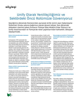 16
Geçtiğimiz dönemde Siemens’den ayrılarak Unify ismini alan Haberleşme
Sistemleri Grubu yoluna bağımsız olarak devam ediyor. Son dönemde
dikkatleri üzerine çeken firmanın Türkiye Ülke Müdürü Erda Tütüncü ile
Unify macerasından ve Türkiye’de neler yaptıklarından bahsettik. Detaylar
söyleşimizde.
Unify Olarak Yenilikçiliğimiz ve
Sektördeki Öncü Rolümüze Güveniyoruz
Ali Yavuz ŞAHİN
yavuz@btgunlugu.comsöyleşi
Bizlere biraz kendinizden bahsede-
bilir misiniz?
İş hayatıma 1995 senesinde Sie-
mens bünyesinde başladım. Kurum-
sal şebekeler adı verilen bölümde
satış yöneticiliği görevini yürüttüm.
Ardından 3 sene kadar Siemens
Münih’te danışmanlık görevini yü-
rüttüm. 2001 yılında Türkiye’ye geri
dönerek satış grubunun sorumlulu-
ğunu üstlendim. Ardından sırasıyla
Siemens içerisinde Tüketici Elekt-
roniği ve Tıbbı Cihazların satış yö-
netim gruplarında bulundum. Son
olarak Haberleşme Sistemleri gru-
bunda yer aldım ve ardından 1 Ekim
2013 tarihi itibariyle Unify’da Ülke
Müdürü olarak göreve başladım.
Bizlere Unify’ın macerasından bah-
sedebilir misiniz?
Türkiye’de Unify ismi 15 Ekim 2013
tarihinden sonra hayat buldu fakat
faaliyetleri çok eskiye dayanmak-
ta. Unify’ın ana iş kolu Siemens’in
faaliyet alanında bulunduğu iş
kollarından bir tanesi hatta kuruluş
amacını taşıyan (kurumsal ve kamu
haberleşmesi) iş kolu olarak göste-
rilebilir. Siemens’in faaliyet alanla-
rından birçoğu sırasıyla ana bünye-
nin dışına çıktı. Bunların sonuncusu
da Siemens Enterprise olarak adlan-
dırılan bölümdü ve Unify ismini
alarak yoluna Siemens’ten bağımsız
olarak devam ediyor. Unify’ın iki
ortağı bulunmakta, bunlardan Ame-
rikalı Gores Group hisselerin yüzde
51’ine sahip ve Siemens’de yüzde
49’una. Ana portföyü “unified com-
munications” ürünlerinden oluşan
bir firmanın isminin Unify olarak
seçilmesi de oldukça mantıklı.
Unify dünyanın 100’den fazla ülke-
sinde faaliyet gösteriyor ve Fortune
500’deki firmaların yüzde 75’ine
hizmet veriyor. Unify olarak her
türlü müşterimizin haberleşme alt-
yapısını karşılarken bunun yanın-
da çalışanlara süreçleri içerisinde
verimlilik sunan bir firmayız.
Unify olarak sunduğunuz hizmetler-
de donanım ve yazılım konusundaki
ayrımınız nedir?
Biz kendimizi yazılım ve hizmetler
(servisler) firması olarak tanımlı-
yoruz. Bunun başlıca sebebi port-
föyümüzü oluşturan ürün gamında
yazılım ağırlığının her geçen gün
artması. Ürünümüzü ortaya çıkaran
entelektüel bilgi birikimini kendi-
mizde tutup özellikle donanım gibi,
bizleri bir anlamda süreç olarak
yavaşlatan konuları kontörlümüzde
dışarıda yaptırdığımız yapıya geçiş
yapıyoruz.
Halen portföyümüzde donanımları-
mız bulunmakta fakat bunların sayı
biraz önce de belirttiğim gibi yavaş
yavaş azalıyor.
Bulunduğunuz sektörün Türkiye’deki
potansiyel hakkında ne düşünüyor-
sunuz?
Türkiye’de bulunduğumuz sektörle
ilgili bir araştırma yok. Pazar payı
açıklamalarına baktığınızda altında
yıldızlı bölümler var ve firmalar bu
bölümlerde kendilerinin daha iyi
hissettikleri kategorileri baz alarak
rakam veriyorlar. Bu yüzden birbi-
riyle çok fazla karşılaştırılamayan
veriler içerisinde boğulmaktayız.
Bir ligde birden fazla birinci olamaz
fakat firmalar farklı kategoriler ile
birinciliklerini ilan edebiliyorlar. Bu
durum bizim işimizi ölçülendirme-
mizi oldukça zorlaştırıyor. Bu se-
bepten Pazar hakkında bilgi sahibi
olmak güç Biz de geçmişte yaptığı-
mız işlerden örnek alarak gelecek
beklentilerimizi ortaya çıkartıyor ve
buna göre hareket etmeye çalışıyo-
ruz.
Sizin döneminiz ile birlikte Unify’da
neler değişti?
Öncelikle oldukça fazla değişimin
olduğu bir dönemin içine denk
geldiğimi söyleyebilirim. Bunun en
baştaki sebebi ismimizin değişmesi.
İlk işe başladığımızda firmamızın
yeni ismini bilmiyordum. Yaklaşık
15 gün sonra ismimizi anons ettik.
İsim belirlenme konusu tüm dün-
yada büyük bir gizlilikle yürütüldü
 