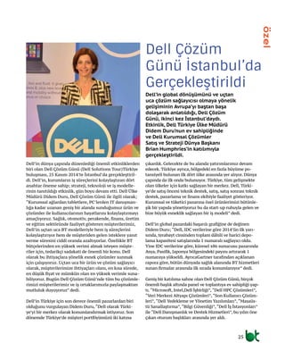 Dell Çözüm
Günü İstanbul’da
Gerçekleştirildi
Dell’in global dönüşümünü ve uçtan
uca çözüm sağlayıcısı olmaya yönelik
gelişiminin Avrupa’yı baştan başa
dolaşarak anlatıldığı, Dell Çözüm
Günü, ikinci kez İstanbul’daydı.
Etkinlik, Dell Türkiye Ülke Müdürü
Didem Duru’nun ev sahipliğinde
ve Dell Kurumsal Çözümler
Satış ve Strateji Dünya Başkanı
Brian Humphries’in katılımıyla
gerçekleştirildi.
Dell’in dünya çapında düzenlediği önemli etkinliklerden
biri olan Dell Çözüm Günü (Dell Solutions Tour)Türkiye
buluşması, 25 Kasım 2014’te İstanbul’da gerçekleştiril-
di. Dell’in, kurumların iş süreçlerini kolaylaştıran dört
anahtar öneme sahip; strateji, teknoloji ve iş modelle-
rinin tanıtıldığı etkinlik, gün boyu devam etti. Dell Ülke
Müdürü Didem Duru, Dell Çözüm Günü ile ilgili olarak;
“Kurumsal ağlardan tabletlere, PC’lerden IT danışman-
lığa kadar uzanan geniş bir alanda sunduğumuz ürün ve
çözümler ile kullanıcılarının hayatlarını kolaylaştırmayı
amaçlıyoruz. Sağlık, otomotiv, perakende, finans, üretim
ve eğitim sektöründe faaliyet gösteren müşterilerimiz,
Dell’in uçtan uca BT modelleriyle hem iş süreçlerini
kolaylaştırıyor hem de müşteriden gelen isteklere yanıt
verme süresini ciddi oranda azaltıyorlar. Özellikle BT
bütçelerinden en yüksek verimi almak isteyen müşte-
riler için, tedarikçi sadakati de önemli bir konu. Dell
olarak bu ihtiyaçlara yönelik esnek çözümler sunmak
için çalışıyoruz. Uçtan uca bir ürün ve çözüm sağlayıcı
olarak, müşterilerimize ihtiyaçları olanı, en kısa sürede,
en düşük fiyat ve mümkün olan en yüksek verimle suna-
biliyoruz. Bugün Dell Çözüm Günü’nde tüm bu çözümle-
rimizi müşterilerimiz ve iş ortaklarımızla paylaşmaktan
mutluluk duyuyoruz” dedi.
Dell’in Türkiye için son derece önemli pazarlardan biri
olduğunu vurgulayan Didem Duru,“Dell olarak Türki-
ye’yi bir merkez olarak konumlandırmak istiyoruz. Son
dönemde Türkiye’de müşteri portföyümüzü iki katına
çıkardık. Gelecekte de bu alanda yatırımlarımız devam
edecek. Türkiye ayrıca, bölgedeki en fazla büyüme po-
tansiyeli bulunan ilk dört ülke arasında yer alıyor. Dünya
çapında da ilk onda bulunuyor. Türkiye, tüm gelişmekte
olan ülkeler için katkı sağlayan bir merkez. Dell, Türki-
ye’de satış öncesi teknik destek, satış, satış sonrası teknik
destek, pazarlama ve finans ekibiyle faaliyet gösteriyor.
Kurumsal ve tüketici pazarına özel ürünlerimizi bütünle-
şik bir yapıda yönetiyoruz bu da start-up ruhuyla gelen ve
bize büyük esneklik sağlayan bir iş modeli” dedi.
Dell’in global pazardaki başarılı grafiğine de değinen
Didem Duru; “Dell, IDC verilerine göre 2014’ün ilk yarı-
sında, terabayt cinsinden toplam dâhili ve harici depo-
lama kapasitesi satışlarında 1 numaralı sağlayıcı oldu.
Yine IDC verilerine göre, küresel x86 sunucusu pazarında
Asya, Pasifik, Japonya bölgesindeki payını artırarak 1
numaraya yükseldi. AyrıcaGartner tarafından açıklanan
rapora göre, bütün dünyada sağlık alanında BT hizmetleri
sunan firmalar arasında ilk sırada konumlanıyor” dedi.
Geniş bir katılıma sahne olan Dell Çözüm Günü, birçok
önemli başlık altında panel ve toplantıya ev sahipliği yap-
tı.“Microsoft, Intel,Dell İşbirliği”,“Dell HPC Çözümleri”,
“Veri Merkezi Altyapı Çözümleri”,“Son Kullanıcı Çözüm-
leri”,“Dell Yedekleme ve Yönetim Yazılımları”,“Masaüs-
tü Sanallaştırma”,“Bilgi Güvenliği”,“Dell İş İstasyonları”
ile “Dell Danışmanlık ve Destek Hizmetleri”, bu yılın öne
çıkan oturum başlıkları arasında yer aldı.
2525
özel
 
