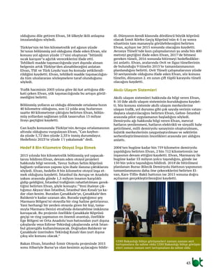 43
olduğunu dile getiren Elvan, 58 ülkeyle ikili anlaşma
imzalandığını söyledi.
Türkiye’nin 66 bin kilometrelik yol ağının yüzde
36’sının bölünmüş yol olduğunu ifade eden Elvan, söz
konusu yol ağının yüzde 17’sini oluşturan “bitümlü
sıcak karışım”a ağırlık vereceklerini ifade etti.
Tehlikeli madde taşımacılığında yurt dışında alınan
belgenin artık Türkiye’den alınabileceğini anlatan
Elvan, TSE ve Türk Loydu’nun bu konuda yetkilendi-
rildiğini kaydetti. Elvan, tehlikeli madde taşımacılığın-
da tüm uluslararası sözleşmelere taraf olunduğunu
söyledi.
Trafik hacminin 2003 yılına göre iki kat arttığına dik-
kati çeken Elvan, yük taşımacılığında bu artışın görül-
mediğini belirtti.
Bölünmüş yolların az olduğu dönemde ortalama hızın
40 kilometre olduğunu, son 12 yılda araç hızlarının
saatte 80 kilometreye çıktığını belirten Elvan, bölün-
müş yollardan sağlanan yıllık tasarrufun 15 milyar
lirayı geçtiğini kaydetti.
Can kaybı konusunda Türkiye’nin Avrupa ortalamasının
altında olduğunu vurgulayan Elvan, “Can kaybın-
da yüzde 5,72’den yüzde 2,33’e inmiş durumdayız.
Hedefimiz 2023’te yüzde 1’i yakalamak” dedi.
Hedef 8 Bin Kilometre Otoyol İnşa Etmek
2015 yılında bin kilometrelik bölünmüş yol yapacak-
larını bildiren Elvan, devam eden otoyol projeleri
hakkında bilgi vererek, Yavuz Sultan Selim Köprüsü
bağlantı yollarının yapımı için ihale ilanına çıktıklarını
söyledi. Elvan, hedefin 8 bin kilometre otoyol inşa et-
mek olduğunu kaydetti. İstanbul’da Avrupa ve Anadolu
yakası arasında günde 1,5 milyon insanın karşılıklı
gidip geldiğini, İstanbul trafiğinin rahatlatılması gerek-
tiğini belirten Elvan, şöyle konuştu:“Yeni ihaleye çık-
tığımız Akyazı’dan İstanbul, İstanbul’dan Kınalı’ya ka-
dar olan kesim. Buradan Çanakkale’ye, Çanakkale’den
Balıkesir’e kadar uzanan aks. Burada yaptığımız şey
Marmara Bölgesi’ni otoyolla bir ring haline getiriyoruz.
Yani herhangi bir yerden otoyola giren bir kişi, tama-
mıyla Marmara Denizi etrafında dolanabilme imkânına
kavuşacak. Bu projenin özellikle Çanakkale Köprüsü
geçişi ve ring yapmanın en önemli avantajı, özellikle
Ege Bölgesi ve Orta Anadolu’nun batısından yurt dışına
çıkışlarda veya Edirne-Tekirdağ çıkışlarında artık İstan-
bul güzergâhı kullanılmayacak. Doğrudan Balıkesir ve
Çanakkale üzerinden Tekirdağ Kınalı’dan yurt dışına
çıkış söz konusu olacak.”
Bakan Elvan, İstanbul-İzmir Otoyolu projesinde 2015
sonu itibariyle Bursa’ya olan kesimin açılacağını bildir-
di. Dünyanın kendi klasında dördüncü büyük köprüsü
olacak İzmit Körfez Geçiş Köprüsü’nün 4-5 ay sonra
siluetinin tam manasıyla görülebileceğini belirten
Elvan, açılışın ise 2015 sonunda olacağını kaydetti.
Avrasya Tüneli’nde kazı çalışmalarının şu anda bin 400
metreyi geçtiğini ifade eden Elvan, 2017’de bitmesi
gereken tüneli, 2016 sonunda bitirmeyi hedefledikler-
ini anlattı. Elvan, aralarında Ovit ve Ilgaz tünellerinin
de bulunduğu 9 tünelin 2015’te tamamlanmasının
planlandığını belirtti. Ovit Tüneli çalışmalarının yüzde
50 seviyesinde olduğunu ifade eden Elvan, söz konusu
tünelin, dünyanın 2. en uzun çift tüplü karayolu tüneli
olacağını kaydetti.
Akıllı Ulaşım Sistemleri
Akıllı ulaşım sistemleri hakkında da bilgi veren Elvan,
8-10 ilde akıllı ulaşım sisteminin kurulduğunu kaydet-
ti. Söz konusu sistemle akıllı ulaşım merkezlerine
ulaşan trafik, yol durumu gibi çok sayıda verinin vatan-
daşlara ulaştırılacağını belirten Elvan, Gebze-İstanbul
arasında pilot uygulamanın başladığını söyledi.
Demiryolu ağı hakkında bilgi veren Elvan, mevcut
hatların yenilenmesi, hatların elektrikli ve sinyalli hale
getirilmesi, milli demiryolu sanayinin oluşturulması,
lojistik merkezlerinin yaygınlaştırılması ve sektörün
serbestleştirilmesinin öncelikleri arasında yer aldığını
anlattı.
2004’ten bugüne kadar bin 759 kilometre demiryolu
yapıldığını belirten Elvan, 2 bin 712 kilometrenin ise
inşasının devam ettiğini kaydetti. Elvan, Marmaray ile
bugüne kadar 53 milyon yolcu taşındığını, günde ise
150 bin yolcu taşındığını bildirdi. 2018’de bitirilmesi
planlanan Bursa-Bilecik Demiryolu Hattının yapımının
tamamlanmasını daha öne çekeceklerini belirten El-
van, Kars-Tiflis-Bakü hattının ise 2015 sonuna doğru
açılışının gerçekleştirileceğini kaydetti.
UDH Bakanlığı bütçe görüşmeleri zaman zaman sert
tartışmalara da sahne oldu UDH Bakanlığı bütçe görüşm-
eleri zaman zaman sert tartışmalara da sahne oldu
 