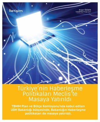 48
İletişim
Türkiye’nin Haberleşme
Politikaları Meclis’te
Masaya Yatırıldı
TBMM Plan ve Bütçe Komisyonu’nda kabul edilen
UDH Bakanlığı bütçesinde, Bakanlığın Haberleşme
politikaları da masaya yatırıldı.
Avşar ÖZGEN
info@btgunlugu.com
 