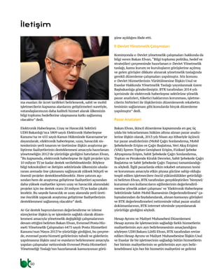 50
ma esasları ile ücret tarifeleri belirlenerek, sabit ve mobil
işletmecilerin kapsama alanlarını geliştirmeleri suretiyle,
vatandaşlarımızın daha kaliteli hizmet alarak ülkemizin
bilgi toplumu hedeflerine ulaşmasına katkı sağlanmış
olacaktır” dedi.
Elektronik Haberleşme, Uzay ve Havacılık Sektörü
UDH Bakanlığı’nca 5809 sayılı Elektronik Haberleşme
Kanunu’na ve 655 sayılı Kanun Hükmünde Kararname’ye
dayanılarak; elektronik haberleşme, uzay, havacılık sis-
temlerinin yerli tasarım ve üretimine ilişkin araştırma ge-
liştirme faaliyetlerinin desteklenmesi amacıyla hazırlanan
yönetmeliğin 2012’de yürürlüğe girdiğini hatırlatan Elvan,
“Bu kapsamda, elektronik haberleşme ile ilgili projeler için
10 milyon TL’ye kadar destek verilebilmektedir. Böylece
bilgi teknolojileri ve iletişim sektöründe ülkemizin ulusla-
rarası arenada öne çıkmasını sağlayacak yüksek bütçeli ve
önemli projeler desteklenebilecektir. Hem yatırım açı-
sından hem de araştırma geliştirme faaliyetleri açısından
daha yüksek maliyetler içeren uzay ve havacılık alanındaki
projeler için ise destek oranı 20 milyon TL’ye kadar çıkabi-
lecektir. Bu sayede havacılık ve uzay alanında yerli üreti-
me öncülük yapacak araştırma geliştirme faaliyetlerinin
desteklenmesi sağlanmış olacaktır” dedi.
Ar-Ge destek başvurularının değerlendirme ve izleme
süreçlerine ilişkin iş ve işlemlerin sağlıklı olarak düzen-
lenmesi amacıyla yönetmelik değişikliği çalışmalarının
devam ettiğini belirten Bakan Elvan, Evrensel Posta Hiz-
meti Yönetmelik Çalışmaları 6475 sayılı Posta Hizmetleri
Kanunu’nun Mayıs 2013’te yürürlüğe girdiğini, bu çerçeve-
de, evrensel posta hizmeti gelirlerinin tahsili ve giderlerin
yapılmasına ilişkin usul ve esasların belirlenmesi amacıyla
yapılan çalışmalar neticesinde Evrensel Posta Hizmetleri
Yönetmeliği Taslağı’nın hazırlanarak kamuoyunun görü-
şüne açıldığını ifade etti.
E-Devlet Yönetmelik Çalışmaları
Komisyonda e-Devlet yönetmelik çalışmaları hakkında da
bilgi veren Bakan Elvan,“Bilgi toplumu politika, hedef ve
stratejileri çerçevesinde hazırlanan e-Devlet Yönetmelik
taslağı, kamu kurum ve kuruluşların görüşlerine açılmış
ve gelen görüşler dikkate alınarak yönetmelik taslağında
gerekli düzenleme çalışmaları yapılmıştır. Söz konusu
e-Devlet Hizmetlerinin Yürütülmesine İlişkin Usul ve
Esaslar Hakkında Yönetmelik Taslağı yayınlanmak üzere
Başbakanlığa gönderilmiştir. BTK tarafından 2014 yılı
içerisinde de elektronik haberleşme sektörüne yönelik
pazar analizleri, tüketici haklarının korunması, işletme-
cilerin birbirleri ile ilişkilerinin düzenlenerek rekabetin
tesisinin sağlanması gibi konularda birçok düzenleme
yapılmıştır” dedi.
Pazar Analizleri
Bakan Elvan, ikincil düzenleme kapsamında en geç üç
yılda bir tekrarlanması hüküm altına alınan pazar analiz-
lerine ilişkin olarak, 2013 yılı Nisan ayı itibariyle üçüncü
tur pazar analizlerinin (Mobil Çağrı Sonlandırma, Mobil
Şebekelerde Erişim ve Çağrı Başlatma,Veri Akış Erişimi
(VAE) İçeren Toptan Genişbant Erişim, Fiziksel Şebeke
Altyapısına Erişim, Sabit Şebekede Çağrı Sonlandırma,
Toptan ve Perakende Kiralık Devreler, Sabit Şebekede Çağrı
Başlatma ve Sabit Şebekede Çağrı Taşıma) tamamlandığı-
nı söyledi. İlgili pazarlarda etkin rekabet ortamının tesisi
ve korunması amacıyla etkin piyasa gücüne sahip olduğu
tespit edilen işletmecilere öncül yükümlülükler getirildiği-
ni belirten Elvan, BTK tarafından gerçekleştirilen ‘bireysel/
kurumsal son kullanıcıların eğilimlerinin değerlendiril-
mesine yönelik anket çalışması’ ve ‘Elektronik Haberleşme
Sektöründe Sabit-Mobil İkamesinin Değerlendirilmesi” ça-
lışmalarından da faydalanılarak, alınan kamuoyu görüşleri
ve BTK değerlendirmeleri neticesinde nihai pazar analizi
dokümanlarının, BTK internet sitesinde yayımlanarak
yürürlüğe girdiğini söyledi.
Hesap Ayrımı ve Maliyet Muhasebesi Düzenlemesi
Hesap ayrımı ile işletmecinin sağladığı farklı hizmetlerin
maliyetlerinin ayrı ayrı belirlenmesinin amaçlandığını
söyleyen UDH Bakanı Lütfü Elvan, BTK tarafından revize
edilen Hesap Ayrımı ve Maliyet Muhasebesine İlişkin Usul
ve Esaslar ile bir işletmecinin sağladığı bütün hizmetlerin
her birinin maliyetlerinin ve gelirlerinin ayrı ayrı belir-
lenebilmesi için her bir hizmetin maliyetini ve gelirini
İletişim
 