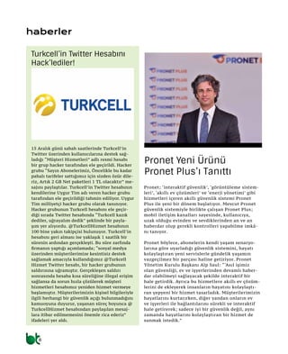 8
haberler
15 Aralık günü sabah saatlerinde Turkcell’in
Twitter üzerinden kullanıcılarına destek sağ-
ladığı “Müşteri Hizmetleri” adlı resmi hesabı
bir grup hacker tarafından ele geçirildi. Hacker
grubu “Sayın Abonelerimiz, Öncelikle bu kadar
pahalı tarifeler sattığımız için sizden özür dile-
riz, Artık 2 GB Net paketleri 1 TL olacaktır” me-
sajını paylaştılar. Turkcell’in Twitter hesabının
kendilerine Uygur Tim adı veren hacker grubu
tarafından ele geçirildiği tahmin ediliyor. Uygur
Tim milliyetçi hacker grubu olarak tanınıyor.
Hacker grubunun Turkcell hesabını ele geçir-
diği sırada Twitter hesabında “Turkcell kazık
dediler, uğrayalım dedik” şeklinde bir payla-
şım yer alıyordu. @TurkcellHizmet hesabının
100 bine yakın takipçisi bulunuyor. Turkcell’in
hesabını geri alması ise yaklaşık 1 saatlik bir
sürenin ardından gerçekleşti. Bu süre zarfında
firmanın yaptığı açımlamada; “sosyal medya
üzerinden müşterilerimize kesintisiz destek
sağlamak amacıyla kullandığımız @Turkcell
Hizmet Twitter hesabı, bir hacker grubunun
saldırısına uğramıştır. Gerçekleşen saldırı
sonrasında hesaba kısa süreliğine illegal erişim
sağlansa da sorun hızla çözülerek müşteri
hizmetleri hesabımız yeniden hizmet vermeye
başlamıştır. Müşterilerimizin kişisel bilgileriyle
ilgili herhangi bir güvenlik açığı bulunmadığını
kamuoyuna duyurur, yaşanan süreç boyunca @
TurkcellHizmet hesabından paylaşılan mesaj-
lara itibar edilmemesini önemle rica ederiz”
ifadeleri yer aldı.
Turkcell’in Twitter Hesabını
Hack’lediler!
Pronet; ‘interaktif güvenlik’, ‘görüntüleme sistem-
leri’, ‘akıllı ev çözümleri’ ve ‘enerji yönetimi’ gibi
hizmetleri içeren akıllı güvenlik sistemi Pronet
Plus ile yeni bir dönem başlatıyor. Mevcut Pronet
güvenlik sistemiyle birlikte çalışan Pronet Plus;
mobil iletişim kanalları sayesinde, kullanıcıya,
uzak olduğu evinden ve sevdiklerinden an ve an
haberdar olup gerekli kontrolleri yapabilme imkâ-
nı tanıyor.
Pronet böylece, abonelerin kendi yaşam senaryo-
larına göre uyarladığı güvenlik sistemini, hayatı
kolaylaştıran yeni servislerle gündelik yaşamın
vazgeçilmez bir parçası haline getiriyor. Pronet
Yönetim Kurulu Başkanı Alp Saul: “‘Asıl işimiz
olan güvenliği, ev ve işyerlerinden devamlı haber-
dar olabilmeyi sağlayacak şekilde interaktif bir
hale getirdik. Ayrıca bu hizmetlere akıllı ev çözüm-
lerini de ekleyerek insanların hayatını kolaylaştı-
ran yepyeni bir hizmet tasarladık. Müşterilerimizin
hayatlarını kurtarırken, diğer yandan onların ev
ve işyerleri ile bağlantılarını sürekli ve interaktif
hale getirerek; sadece iyi bir güvenlik değil, aynı
zamanda hayatlarını kolaylaştıran bir hizmet de
sunmak istedik.”
Pronet Yeni Ürünü
Pronet Plus’ı Tanıttı
 