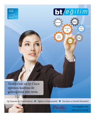 9
Data Center
&
Cloud
Collaboration
Routing
&
Switching
Software
Deﬁned
Networking
Eğitim ve DanışmanlıkAğ Tasarımı ve Projelendirme Kurulum ve Destek Hizmetleri
+90 (212) 274 69 98
www.btegitim.com
Türkiye’nin en iyi Cisco
eğitmen kadrosu ile
geleceğinize yön verin.
 