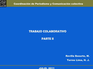 TRABAJO COLABORATIVO PARTE II Revilla Basurto, M. Torres Lima, H. J. JULIO, 2011 Coordinación de Periodismo y Comunicación colectiva 