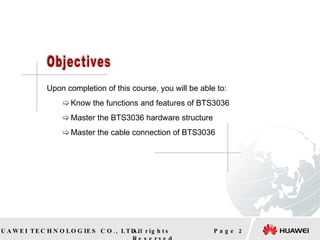 Upon completion of this course, you will be able to: Know the functions and features of BTS3036 Master the BTS3036 hardware structure Master the cable connection of BTS3036 Page  Objectives 