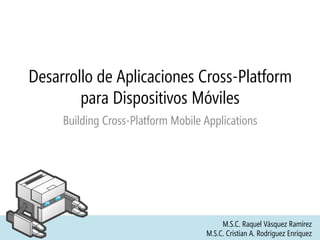 Desarrollo de Aplicaciones Cross-Platform
para Dispositivos Móviles
Building Cross-Platform Mobile Applications
M.S.C. Raquel Vásquez Ramírez
M.S.C. Cristian A. Rodríguez Enríquez
 