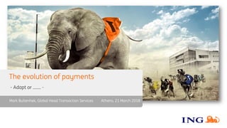 The evolution of payments
Mark Buitenhek, Global Head Transaction Services
- Adapt or ……. -
Athens, 21 March 2018
 