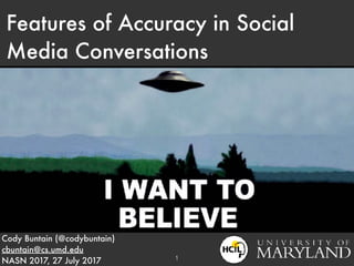 Features of Accuracy in Social
Media Conversations
Cody Buntain (@codybuntain)
cbuntain@cs.umd.edu
NASN 2017, 27 July 2017 1
 