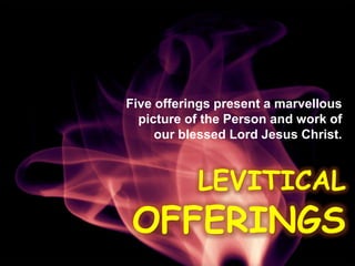 Five offerings present a marvellous  picture of the Person and work of  our blessed Lord Jesus Christ. LeviticalOfferings 