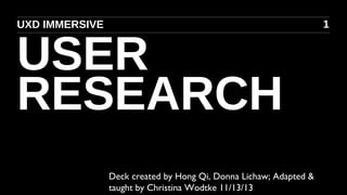 UXD IMMERSIVE

USER
RESEARCH
Deck created by Hong Qi, Donna Lichaw; Adapted &
taught by Christina Wodtke 11/13/13

1

 