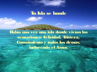 Tu Isla se hunde
Había una vez una isla donde vivían las
sensaciones: Felicidad, Tristeza,
Conocimiento y todos los demás,
incluyendo el Amor.
 
 