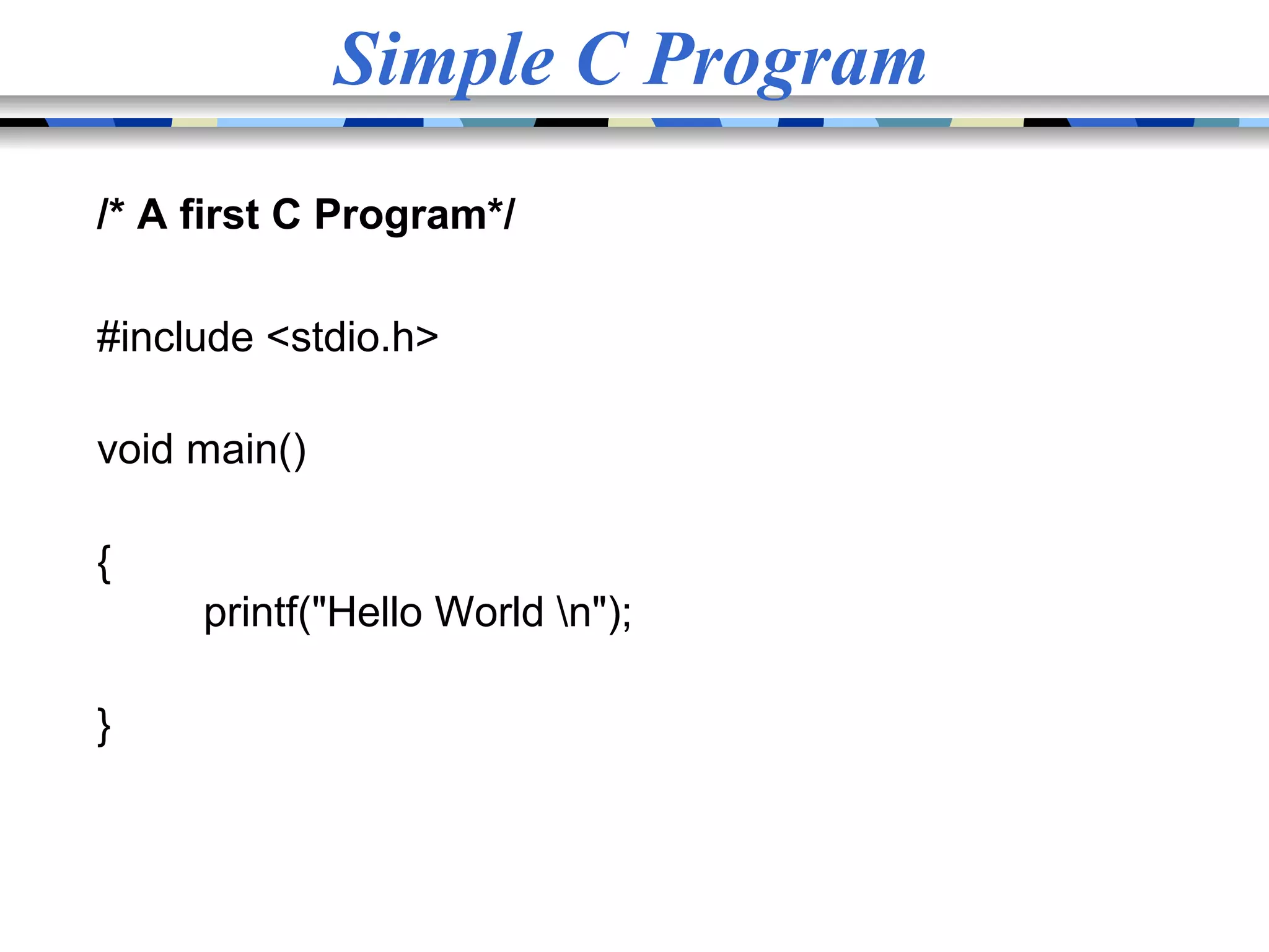 Simple C Program /* A first C Program*/ #include <stdio.h> void main() { printf("Hello World n"); } 