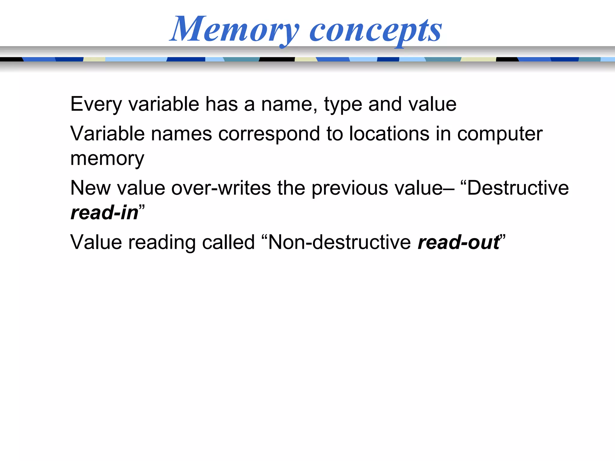 Memory concepts Every variable has a name, type and value Variable names correspond to locations in computer memory New value over-writes the previous value– “Destructive read-in” Value reading called “Non-destructive read-out” 