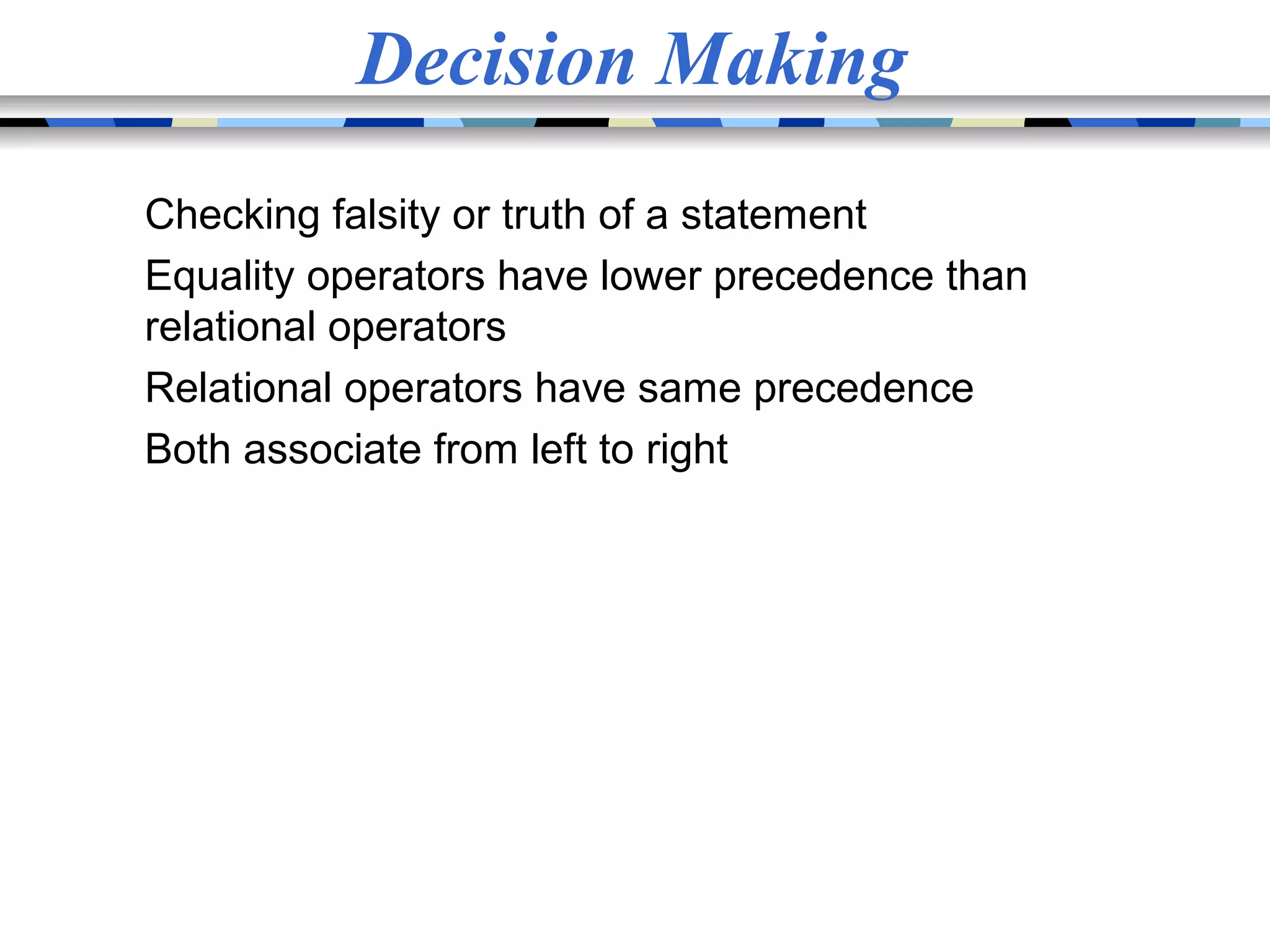 Decision Making Checking falsity or truth of a statement Equality operators have lower precedence than relational operators Relational operators have same precedence Both associate from left to right 