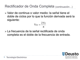 Tecnología Electrónica
Rectificador de Onda Completa (continuación…)
 Valor de continua o valor medio: la señal tiene el
doble de ciclos por lo que la función derivada será la
siguiente:
 La frecuencia de la señal rectificada de onda
completa es el doble de la frecuencia de entrada.
π
V2
V
P
DC 
 