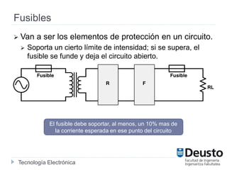 Tecnología Electrónica
Fusibles
 Van a ser los elementos de protección en un circuito.
 Soporta un cierto límite de intensidad; si se supera, el
fusible se funde y deja el circuito abierto.
El fusible debe soportar, al menos, un 10% mas de
la corriente esperada en ese punto del circuito
 