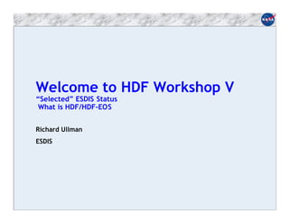 Welcome to HDF Workshop V
“Selected” ESDIS Status
What is HDF/HDF-EOS
Richard Ullman
ESDIS

 