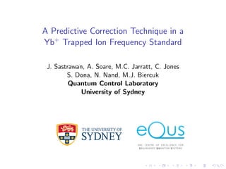 A Predictive Correction Technique in a
Yb+
Trapped Ion Frequency Standard
J. Sastrawan, A. Soare, M.C. Jarratt, C. Jones
S. Dona, N. Nand, M.J. Biercuk
Quantum Control Laboratory
University of Sydney
 